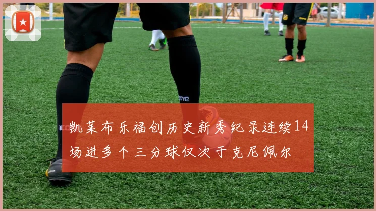 凯莱布乐福创历史新秀纪录连续14场进多个三分球仅次于克尼佩尔