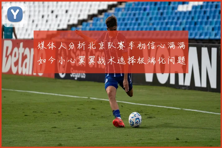 媒体人分析北京队赛季初信心满满如今小心翼翼战术选择极端化问题探讨