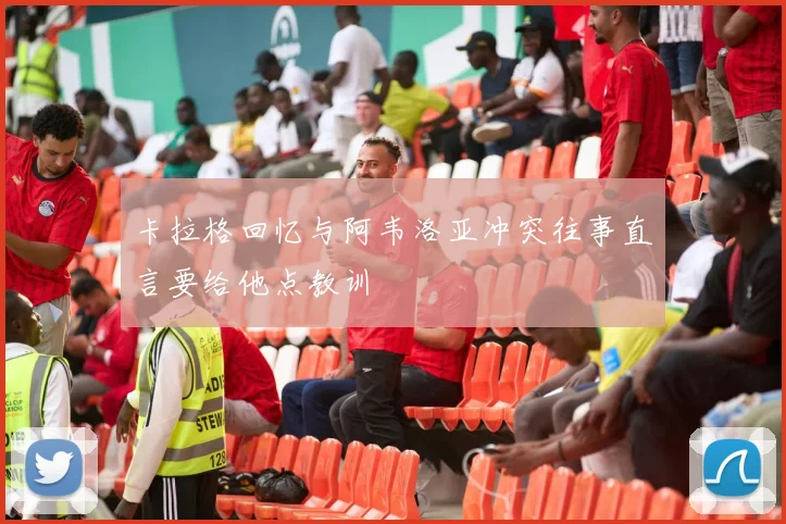 卡拉格回忆与阿韦洛亚冲突往事直言要给他点教训
