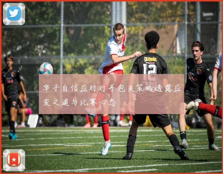 华子自信应对对手包夹策略透露应变之道与比赛心态