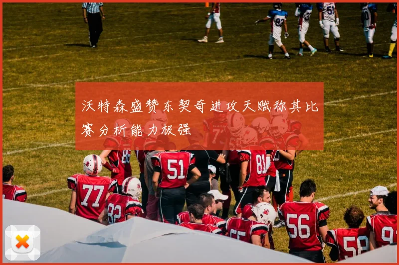 沃特森盛赞东契奇进攻天赋称其比赛分析能力极强