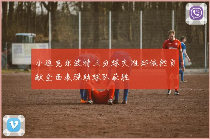小迈克尔波特三分球失准却依然贡献全面表现助球队获胜