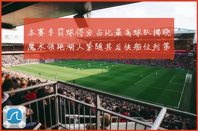 本赛季罚球得分占比最高球队揭晓魔术领跑湖人紧随其后快船位列第四