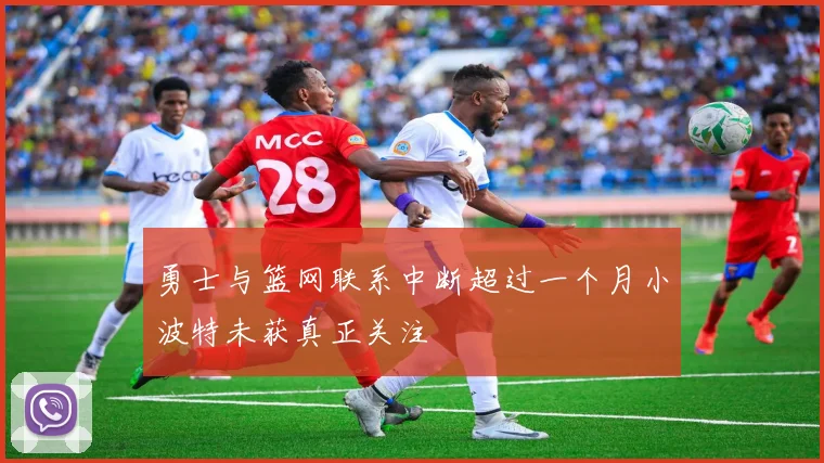 勇士与篮网联系中断超过一个月小波特未获真正关注