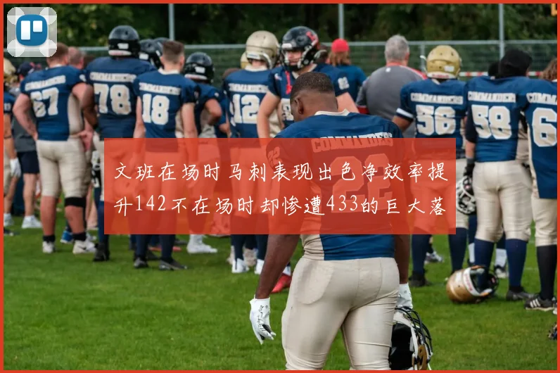文班在场时马刺表现出色净效率提升142不在场时却惨遭433的巨大落差