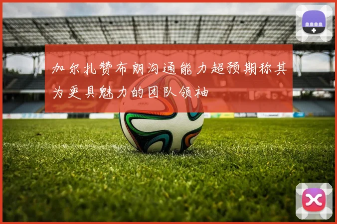 加尔扎赞布朗沟通能力超预期称其为更具魅力的团队领袖