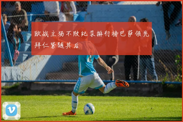 欧战主场不败纪录排行榜巴萨领先拜仁紧随其后