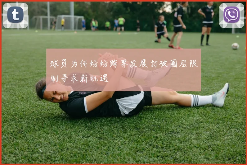 球员为何纷纷跨界发展打破圈层限制寻求新机遇