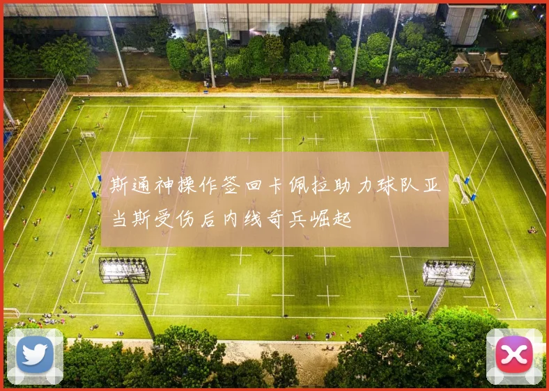 斯通神操作签回卡佩拉助力球队亚当斯受伤后内线奇兵崛起