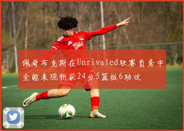 佩奇布克斯在Unrivaled联赛首秀中全能表现斩获24分5篮板6助攻