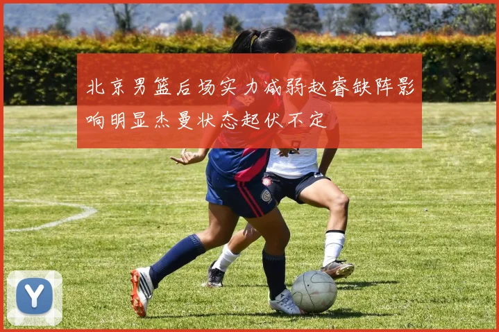 北京男篮后场实力减弱赵睿缺阵影响明显杰曼状态起伏不定